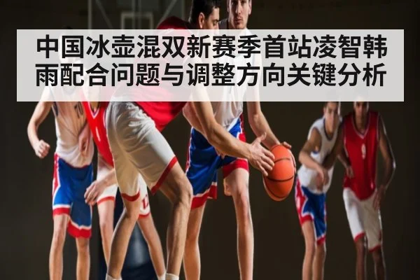 中国冰壶混双新赛季首站凌智韩雨配合问题与调整方向关键分析
